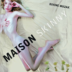 Divine Muzakin albumin "Maison Skinny" etukannessa valokuva alastomasta naisesta, jolla katse suunnattu suoraan eteenpäin. Kuvan päällä lukee kierosti sekä yhtyeen että albumin nimi mustin sekä valkoisin kirjaimin. Kuvan taustalla naisen alla oleva lakana